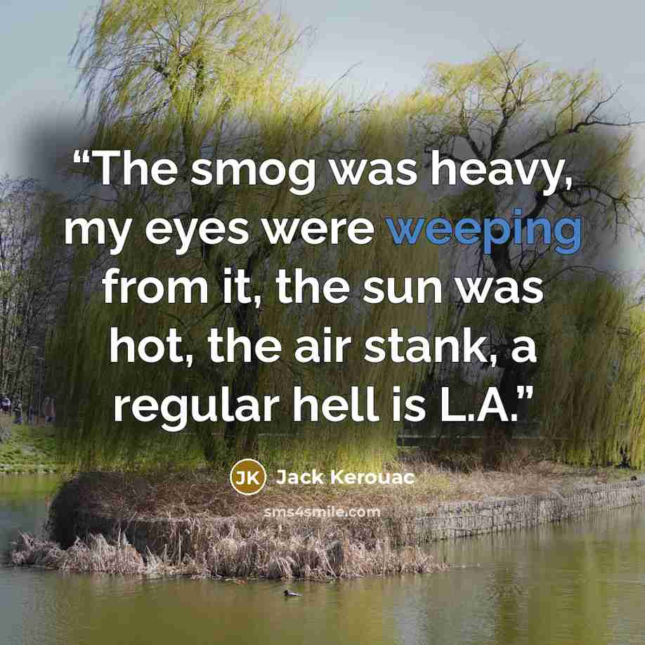 “The smog was heavy, my eyes were weeping from it, the sun was hot, the air stank, a regular hell is L.A.” quote by Jack Kerouac