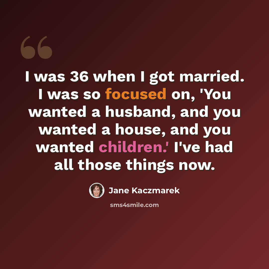 “I was 36 when I got married. I was so focused on, 'You wanted a husband, and you wanted a house, and you wanted children.' I've had all those things now.” quote by Jane Kaczmarek