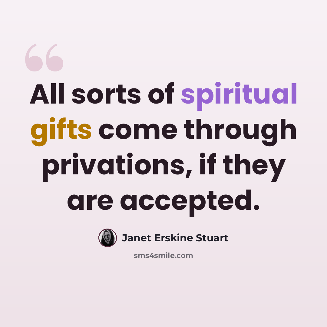 “All sorts of spiritual gifts come through privations, if they are accepted.” quote by Janet Erskine Stuart