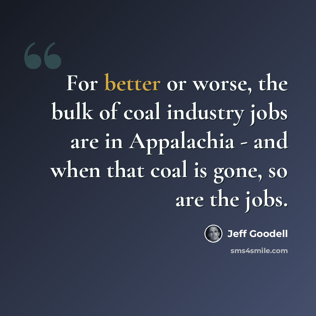 “For better or worse, the bulk of coal industry jobs are in Appalachia - and when that coal is gone, so are the jobs.” quote by Jeff Goodell
