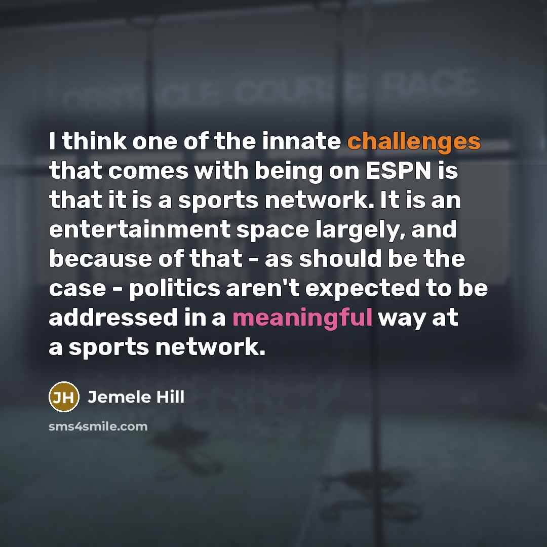 “I think one of the innate challenges that comes with being on ESPN is that it is a sports network. It is an entertainment space largely, and because of that - as should be the case - politics aren't expected to be addressed in a meaningful way at a sports network.” quote by Jemele Hill