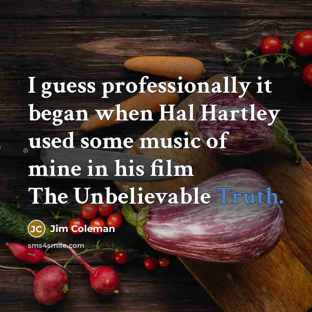 “I guess professionally it began when Hal Hartley used some music of mine in his film The Unbelievable Truth.” quote by Jim Coleman