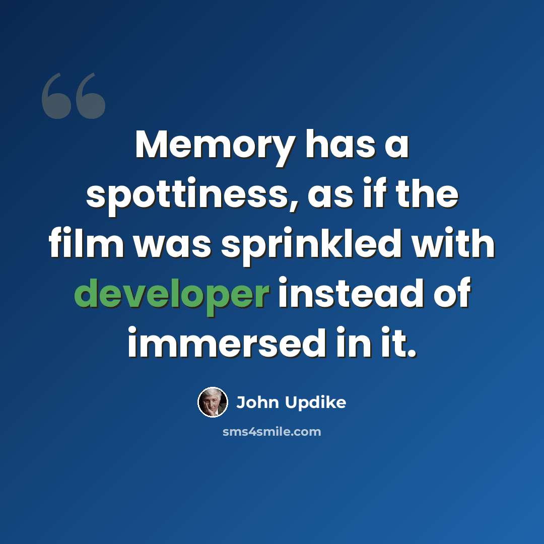 “Memory has a spottiness, as if the film was sprinkled with developer instead of immersed in it.” quote by John Updike