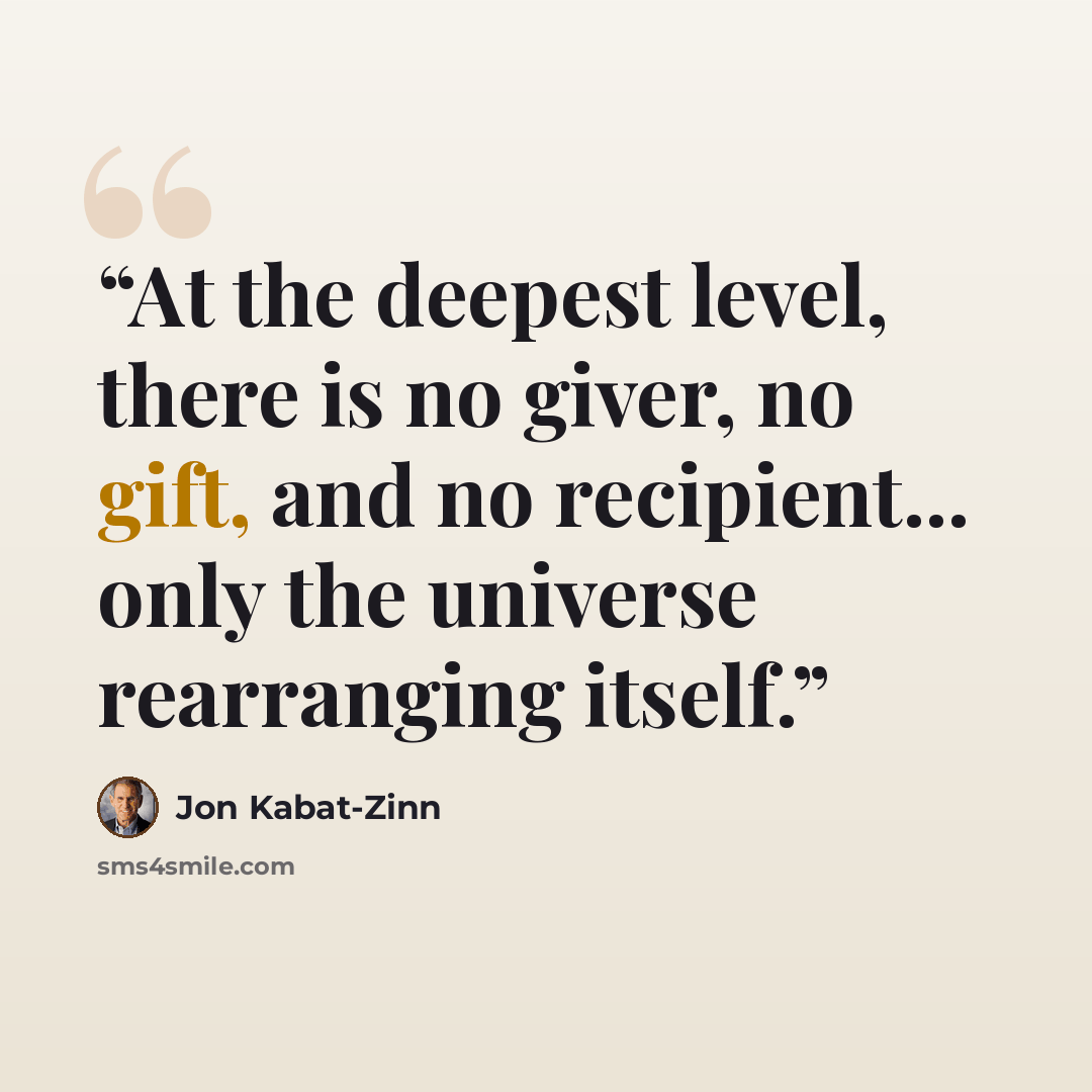 “At the deepest level, there is no giver, no gift, and no recipient... only the universe rearranging itself.” quote by Jon Kabat-Zinn