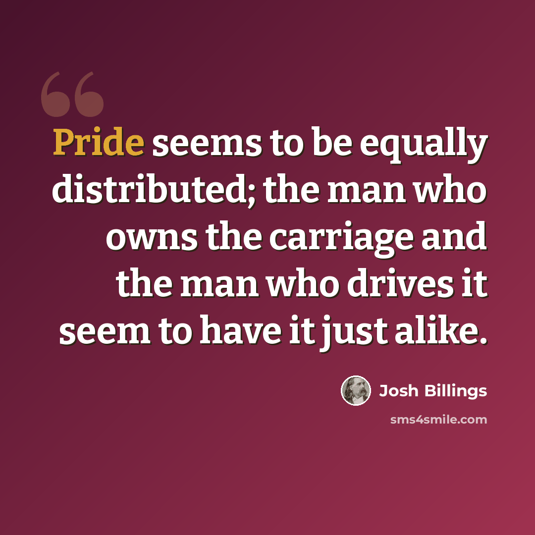 “Pride seems to be equally distributed; the man who owns the carriage and the man who drives it seem to have it just alike.” quote by Josh Billings