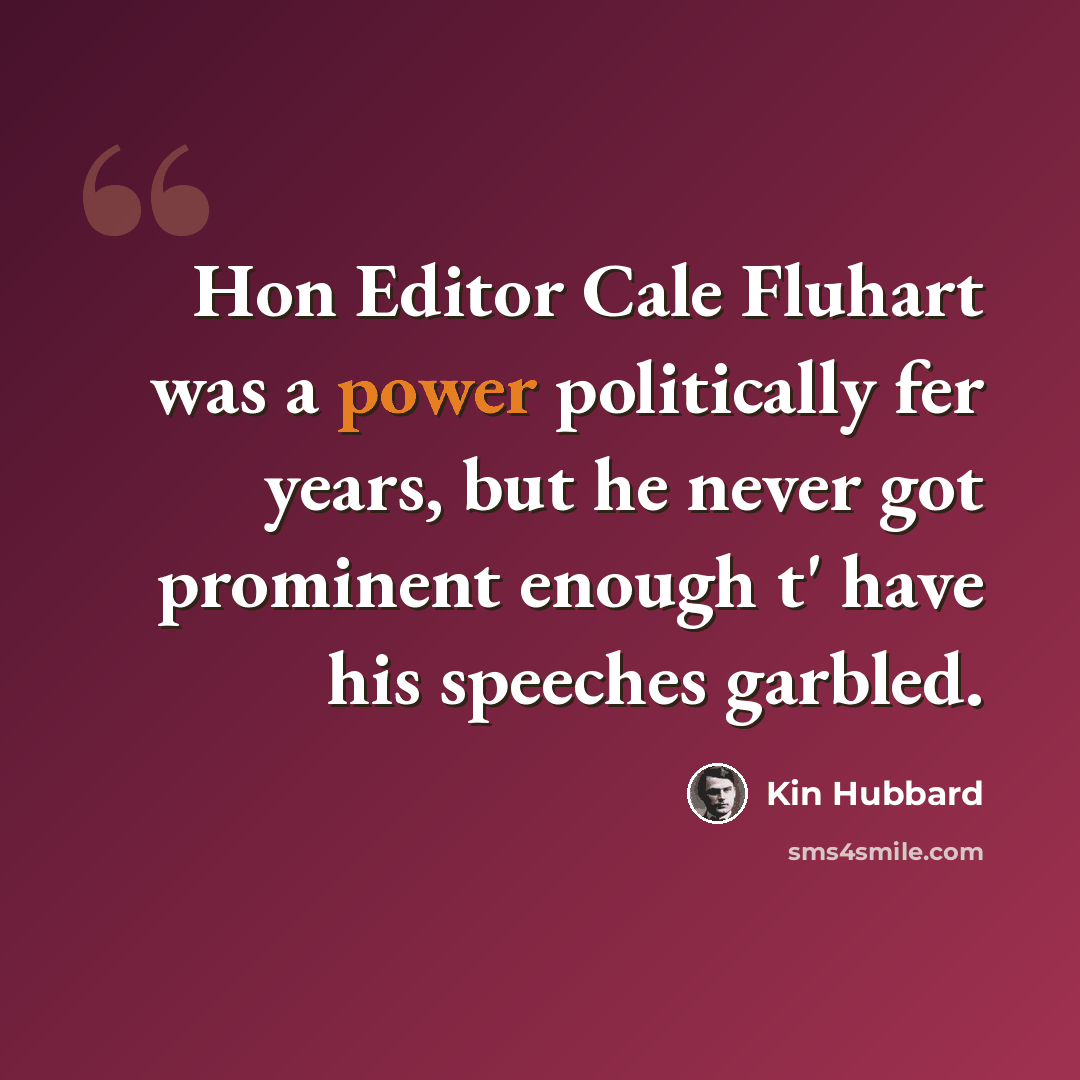“Hon Editor Cale Fluhart was a power politically fer years, but he never got prominent enough t' have his speeches garbled.” quote by Kin Hubbard