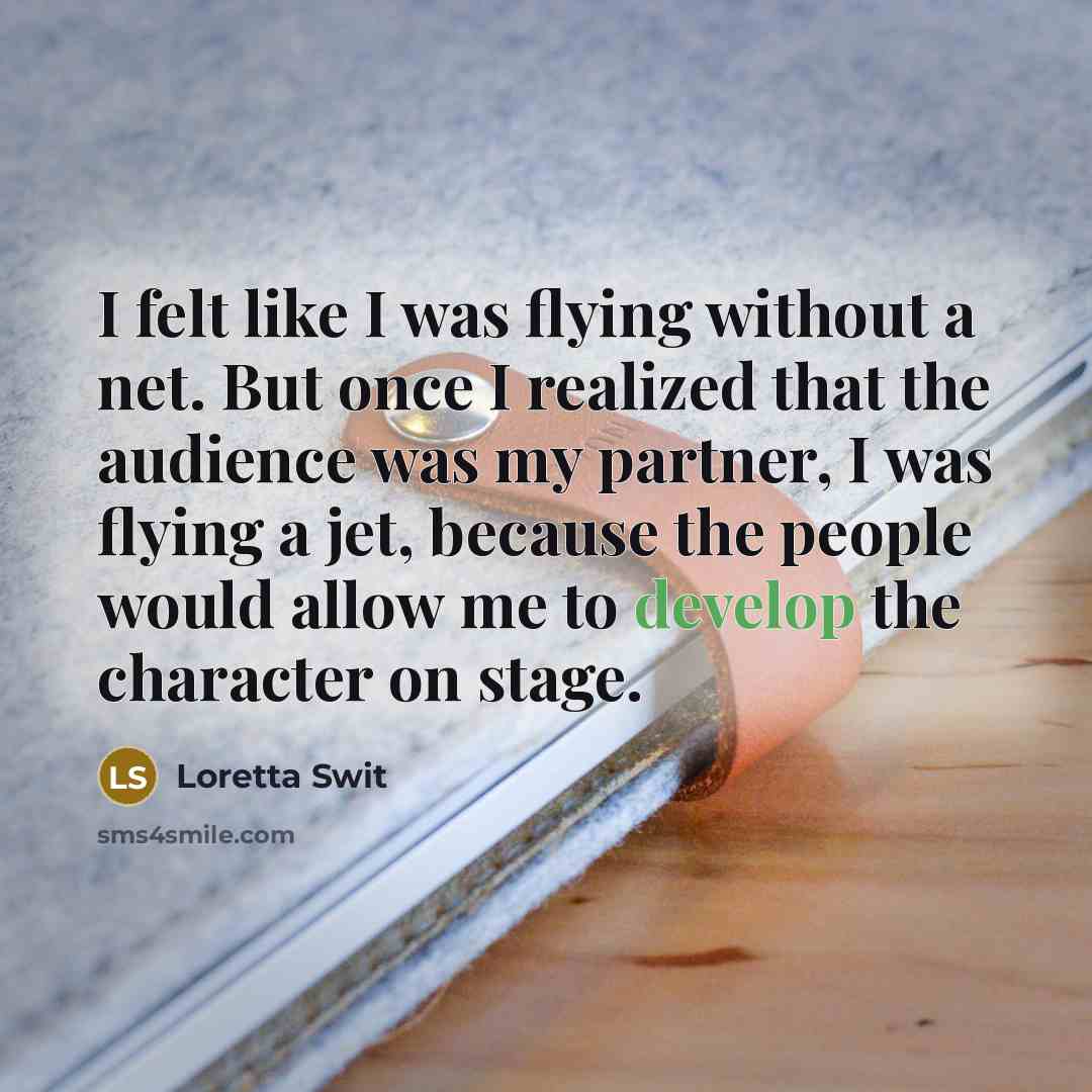 “I felt like I was flying without a net. But once I realized that the audience was my partner, I was flying a jet, because the people would allow me to develop the character on stage.” quote by Loretta Swit