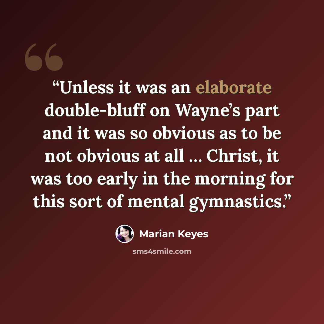 “Unless it was an elaborate double-bluff on Wayne’s part and it was so obvious as to be not obvious at all … Christ, it was too early in the morning for this sort of mental gymnastics.” quote by Marian Keyes
