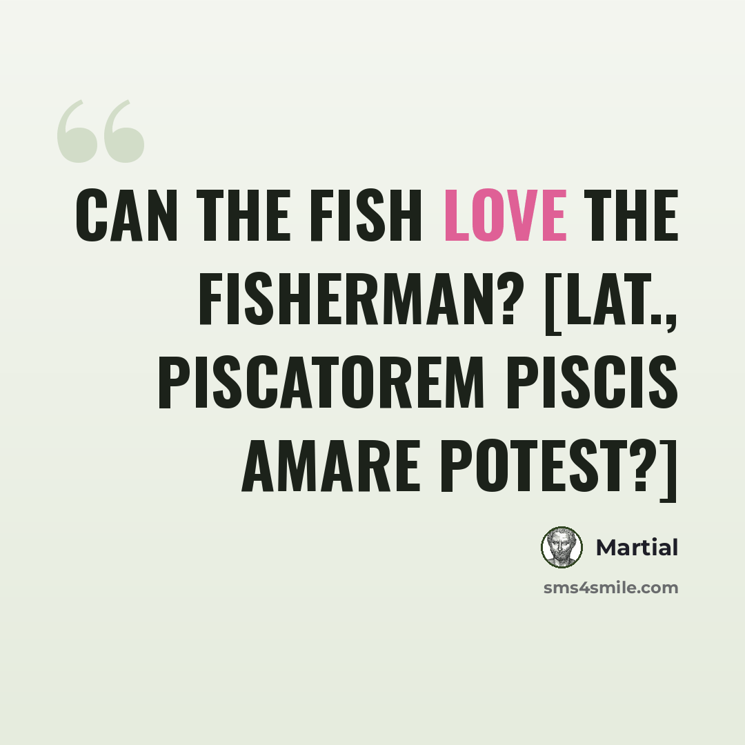 “Can the fish love the fisherman? [Lat., Piscatorem piscis amare potest?]” quote by Martial