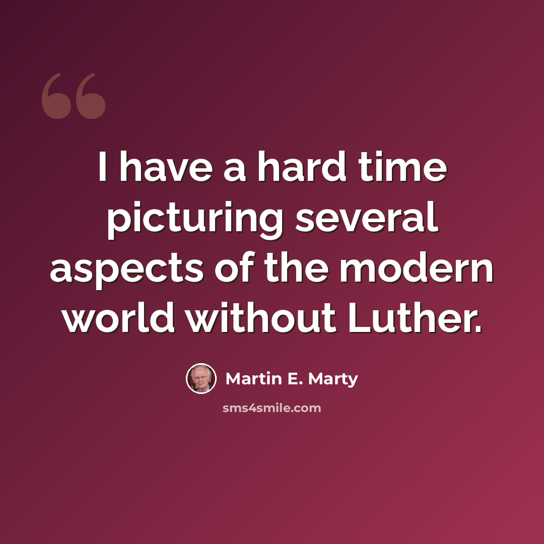 “I have a hard time picturing several aspects of the modern world without Luther.” quote by Martin E. Marty