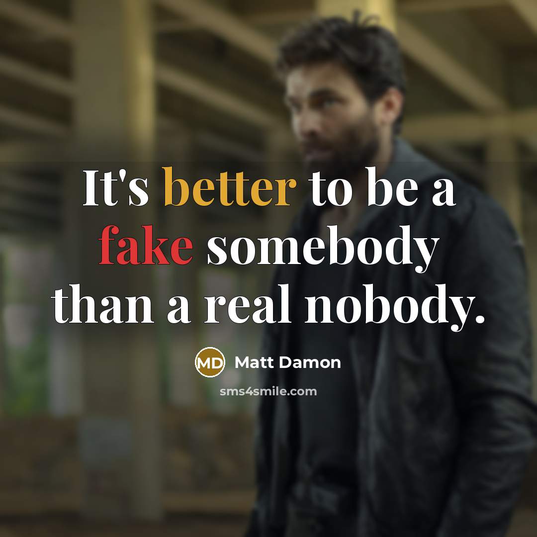 “It's better to be a fake somebody than a real nobody.” quote by Matt Damon