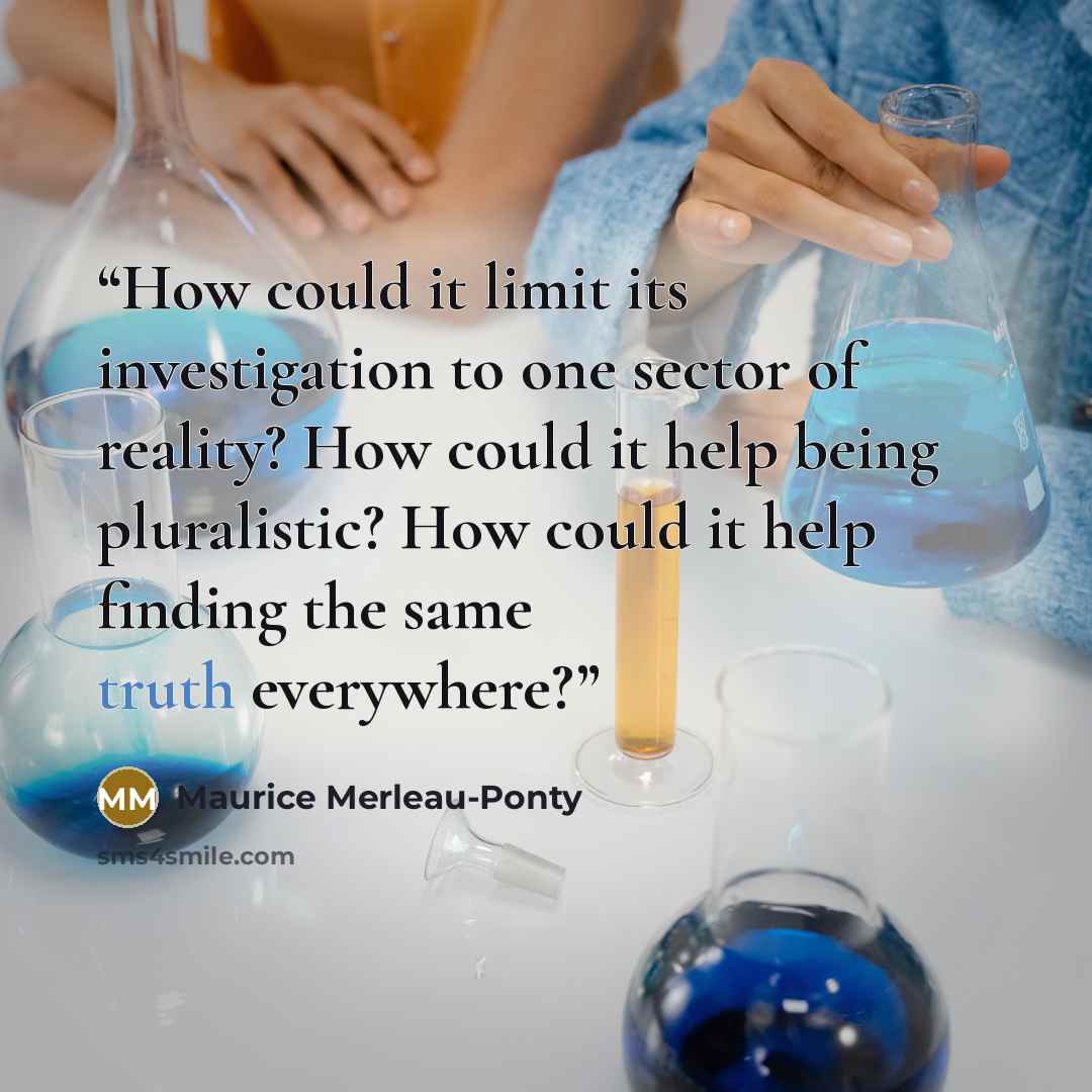 “How could it limit its investigation to one sector of reality? How could it help being pluralistic? How could it help finding the same truth everywhere?” quote by Maurice Merleau-Ponty