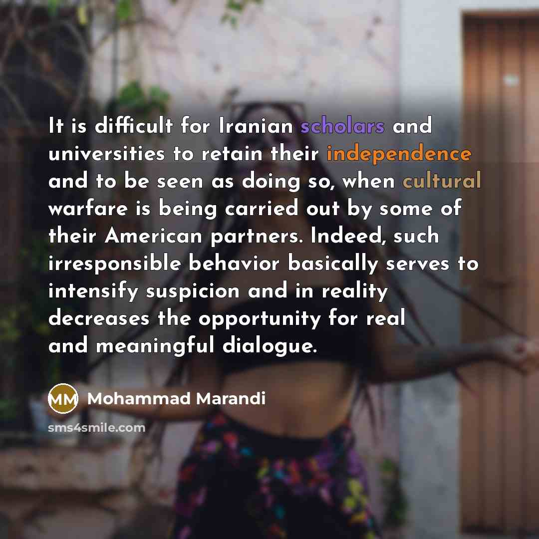 “It is difficult for Iranian scholars and universities to retain their independence and to be seen as doing so, when cultural warfare is being carried out by some of their American partners. Indeed, such irresponsible behavior basically serves to intensify suspicion and in reality decreases the…” quote by Mohammad Marandi