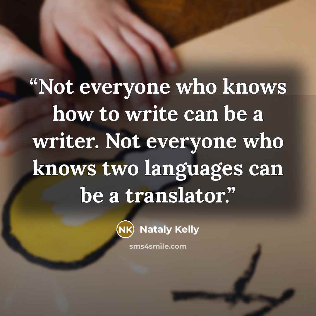 “Not everyone who knows how to write can be a writer. Not everyone who knows two languages can be a translator.” quote by Nataly Kelly
