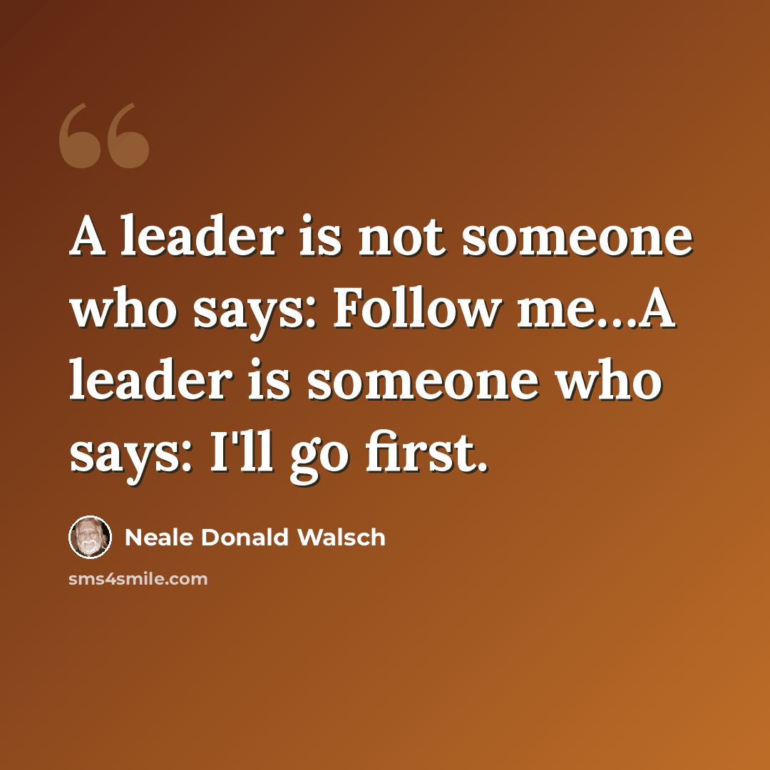 “A leader is not someone who says: Follow me…A leader is someone who says: I'll go first.” quote by Neale Donald Walsch