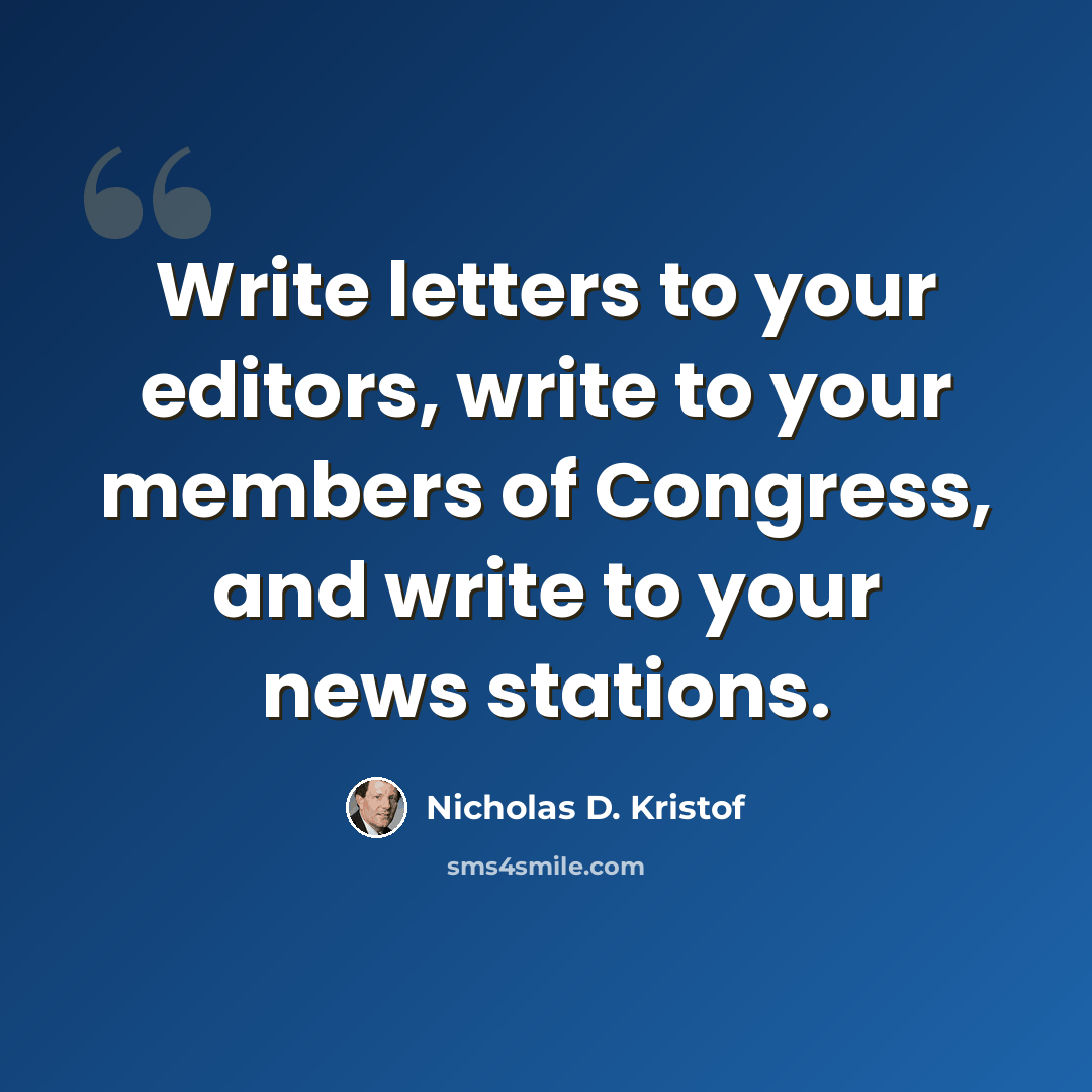 “Write letters to your editors, write to your members of Congress, and write to your news stations.” quote by Nicholas D. Kristof