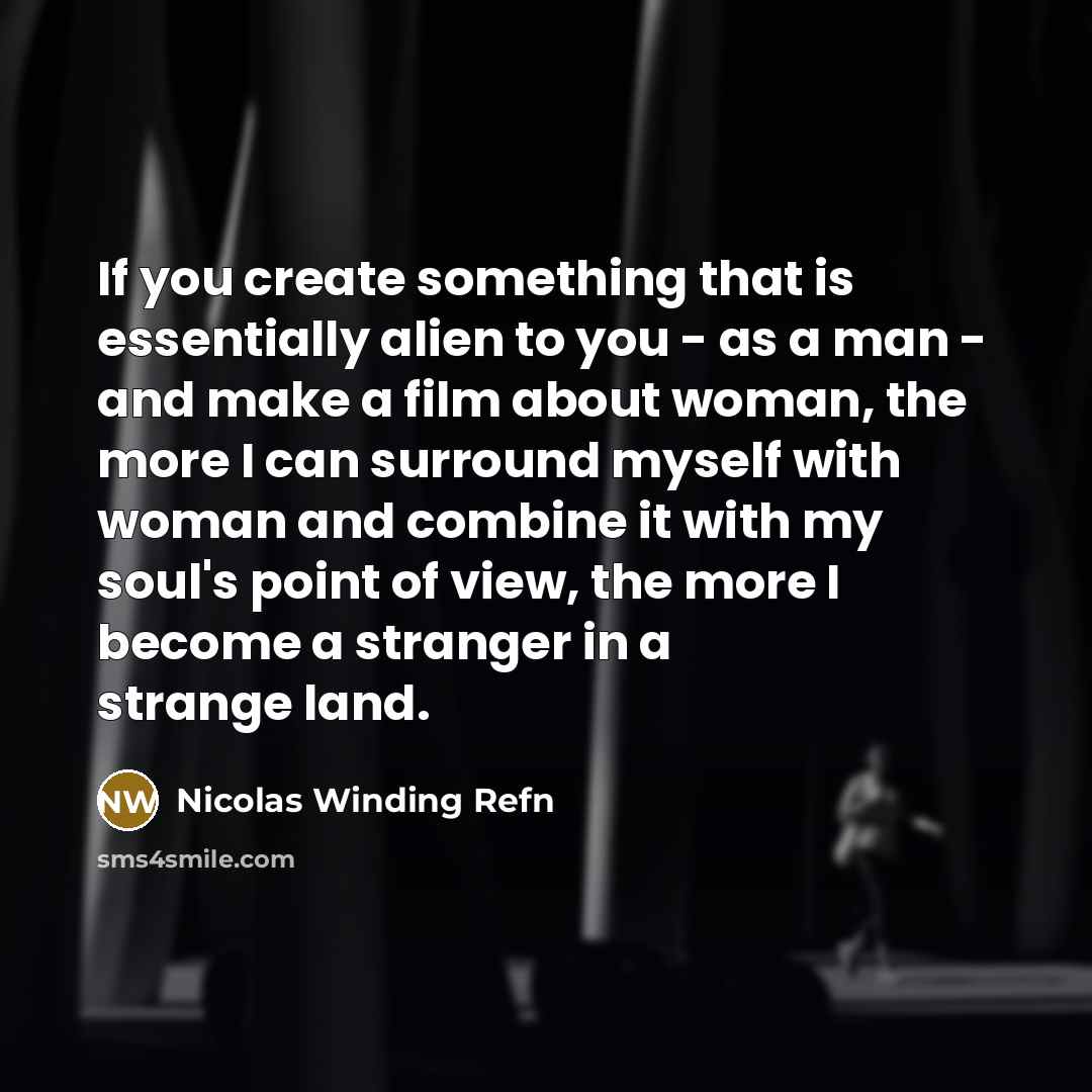 “If you create something that is essentially alien to you - as a man - and make a film about woman, the more I can surround myself with woman and combine it with my soul's point of view, the more I become a stranger in a strange land.” quote by Nicolas Winding Refn