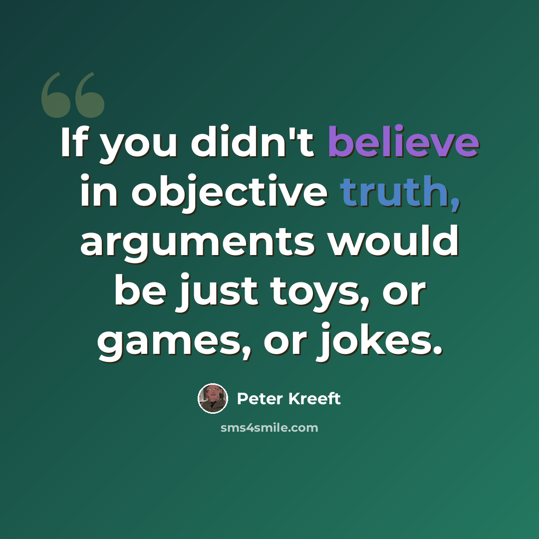 “If you didn't believe in objective truth, arguments would be just toys, or games, or jokes.” quote by Peter Kreeft