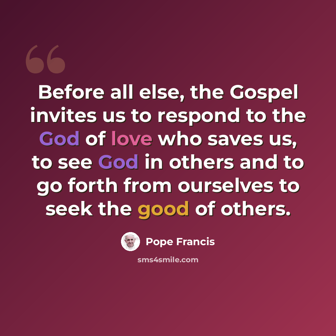 “Before all else, the Gospel invites us to respond to the God of love who saves us, to see God in others and to go forth from ourselves to seek the good of others.” quote by Pope Francis