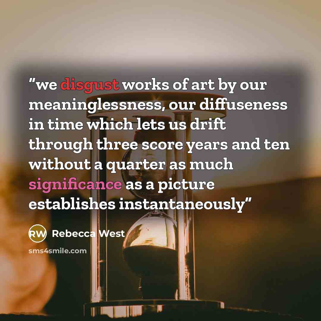 “we disgust works of art by our meaninglessness, our diffuseness in time which lets us drift through three score years and ten without a quarter as much significance as a picture establishes instantaneously” quote by Rebecca West