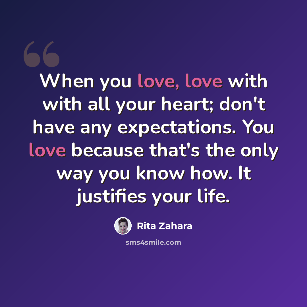 “When you love, love with with all your heart; don't have any expectations. You love because that's the only way you know how. It justifies your life.” quote by Rita Zahara