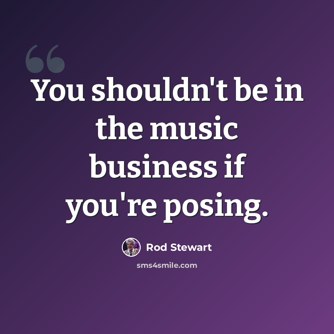 “You shouldn't be in the music business if you're posing.” quote by Rod Stewart