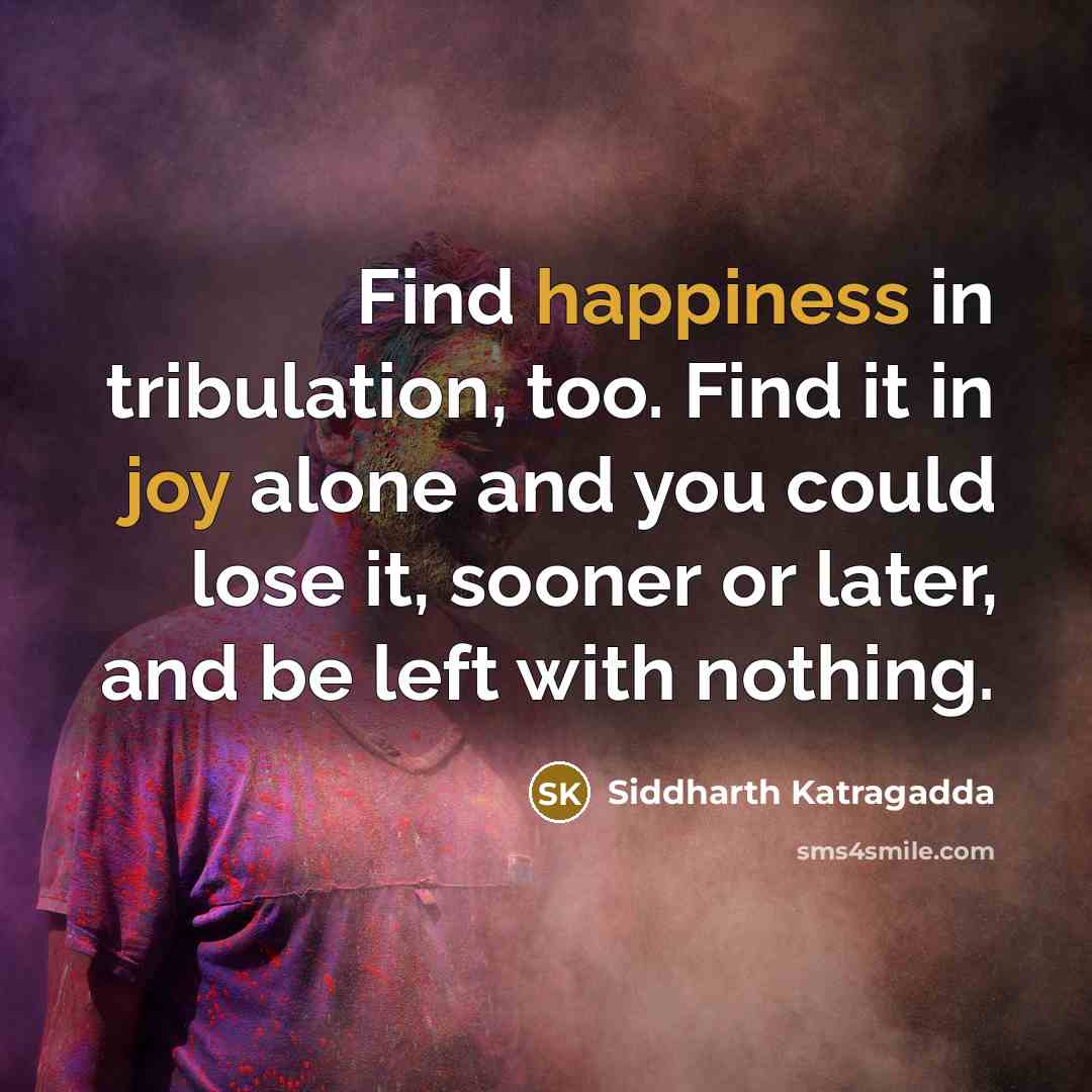 “Find happiness in tribulation, too. Find it in joy alone and you could lose it, sooner or later, and be left with nothing.” quote by Siddharth Katragadda