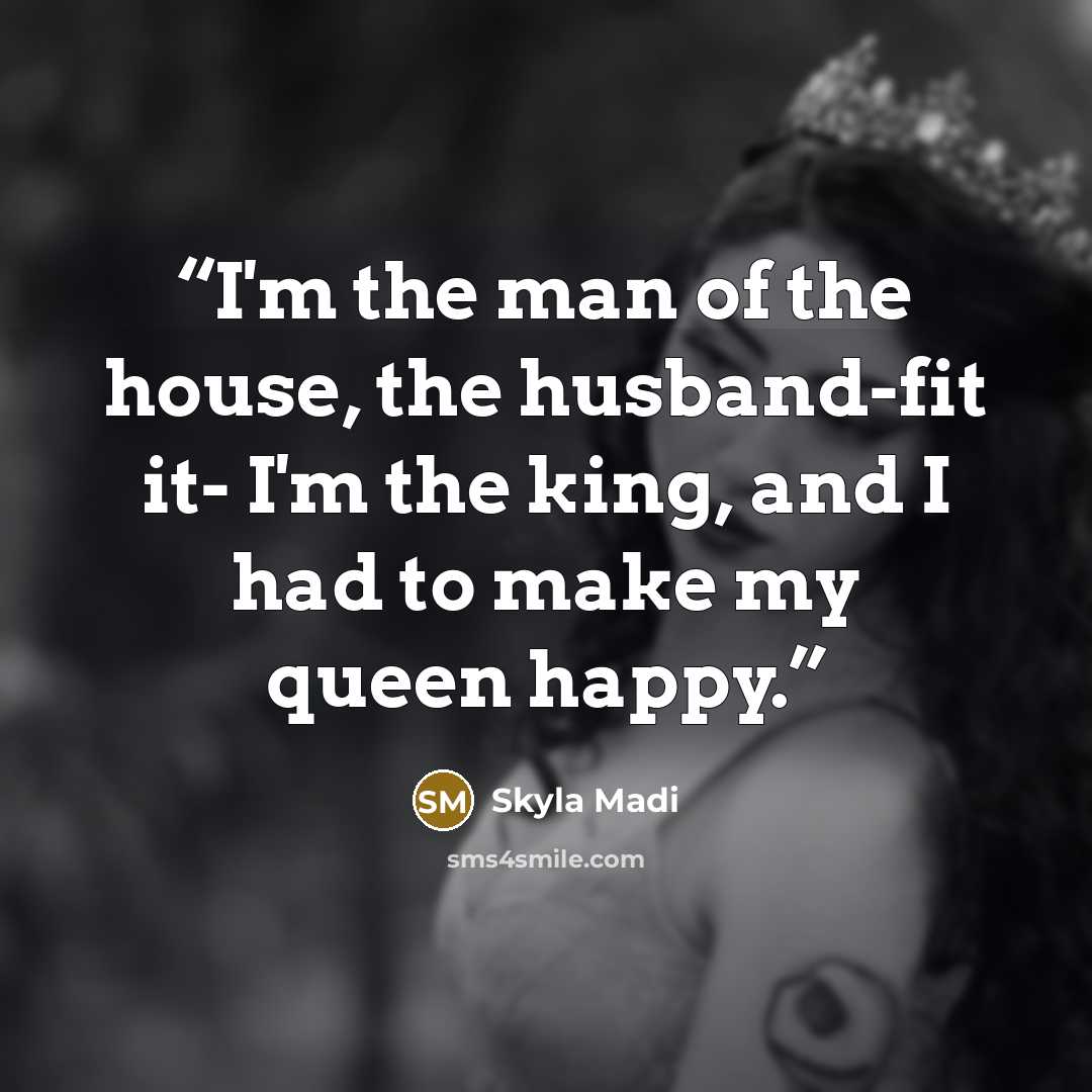 “I'm the man of the house, the husband-fit it- I'm the king, and I had to make my queen happy.” quote by Skyla Madi
