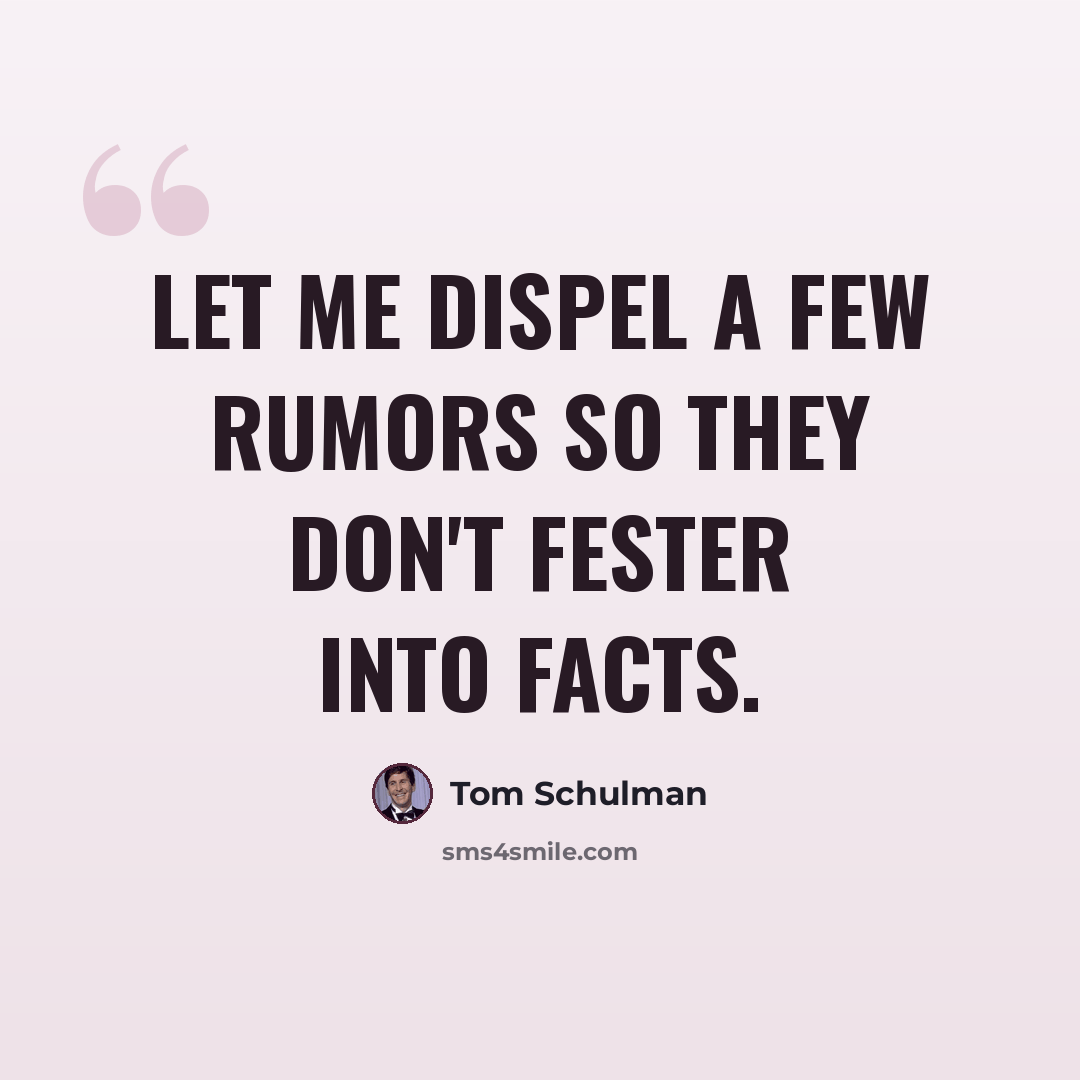 “Let me dispel a few rumors so they don't fester into facts.” quote by Tom Schulman