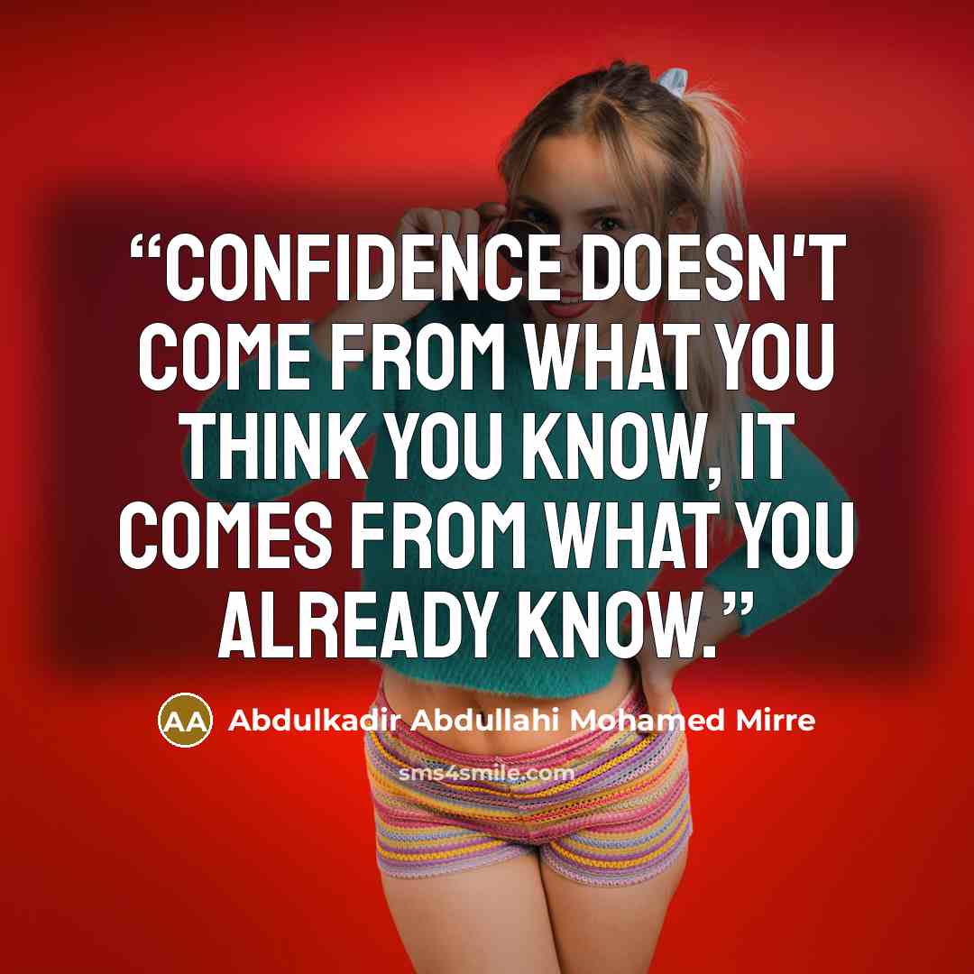 “Confidence doesn't come from what you think you know, it comes from what you already know.” quote by Abdulkadir Abdullahi Mohamed Mirre