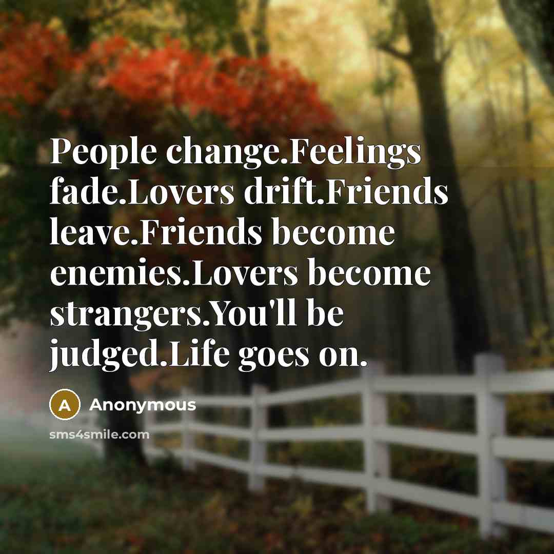 “People change.Feelings fade.Lovers drift.Friends leave.Friends become enemies.Lovers become strangers.You'll be judged.Life goes on.” quote by Anonymous