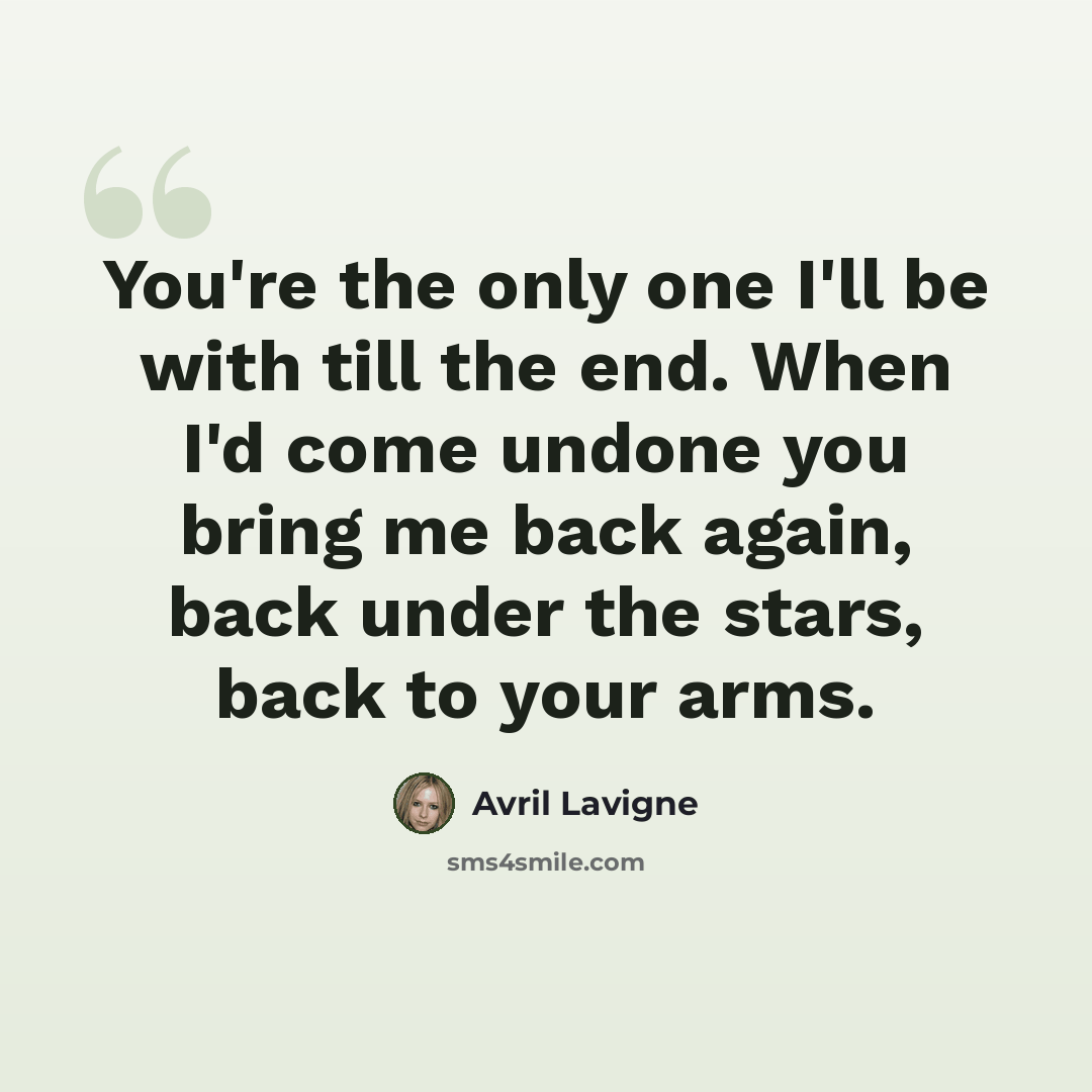 “You're the only one I'll be with till the end. When I'd come undone you bring me back again, back under the stars, back to your arms.” quote by Avril Lavigne
