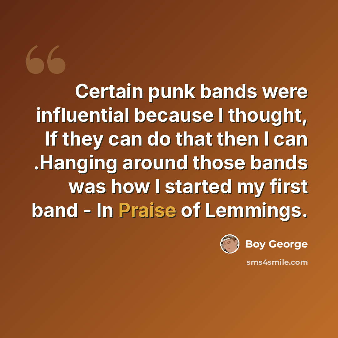 “Certain punk bands were influential because I thought, If they can do that then I can .Hanging around those bands was how I started my first band - In Praise of Lemmings.” quote by Boy George