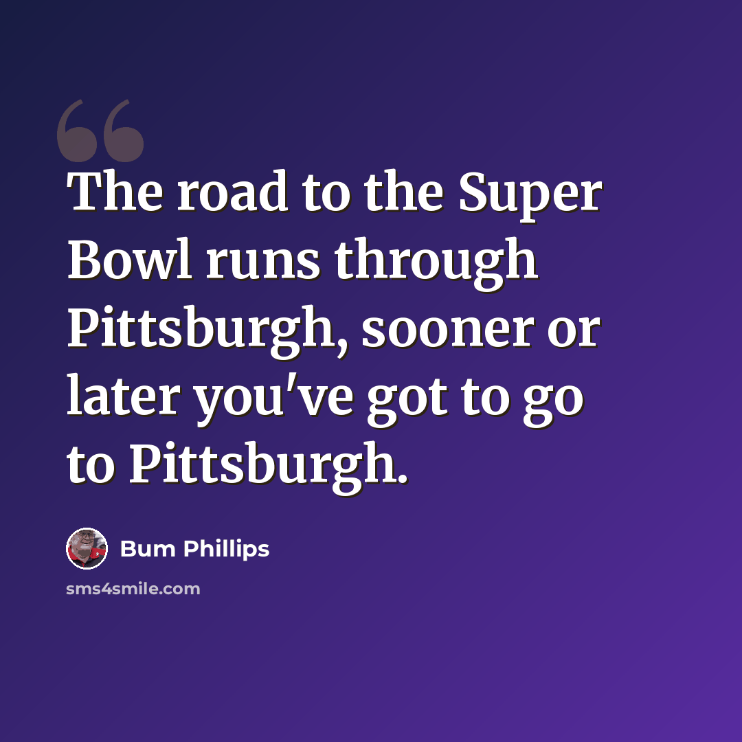 “The road to the Super Bowl runs through Pittsburgh, sooner or later you've got to go to Pittsburgh.” quote by Bum Phillips