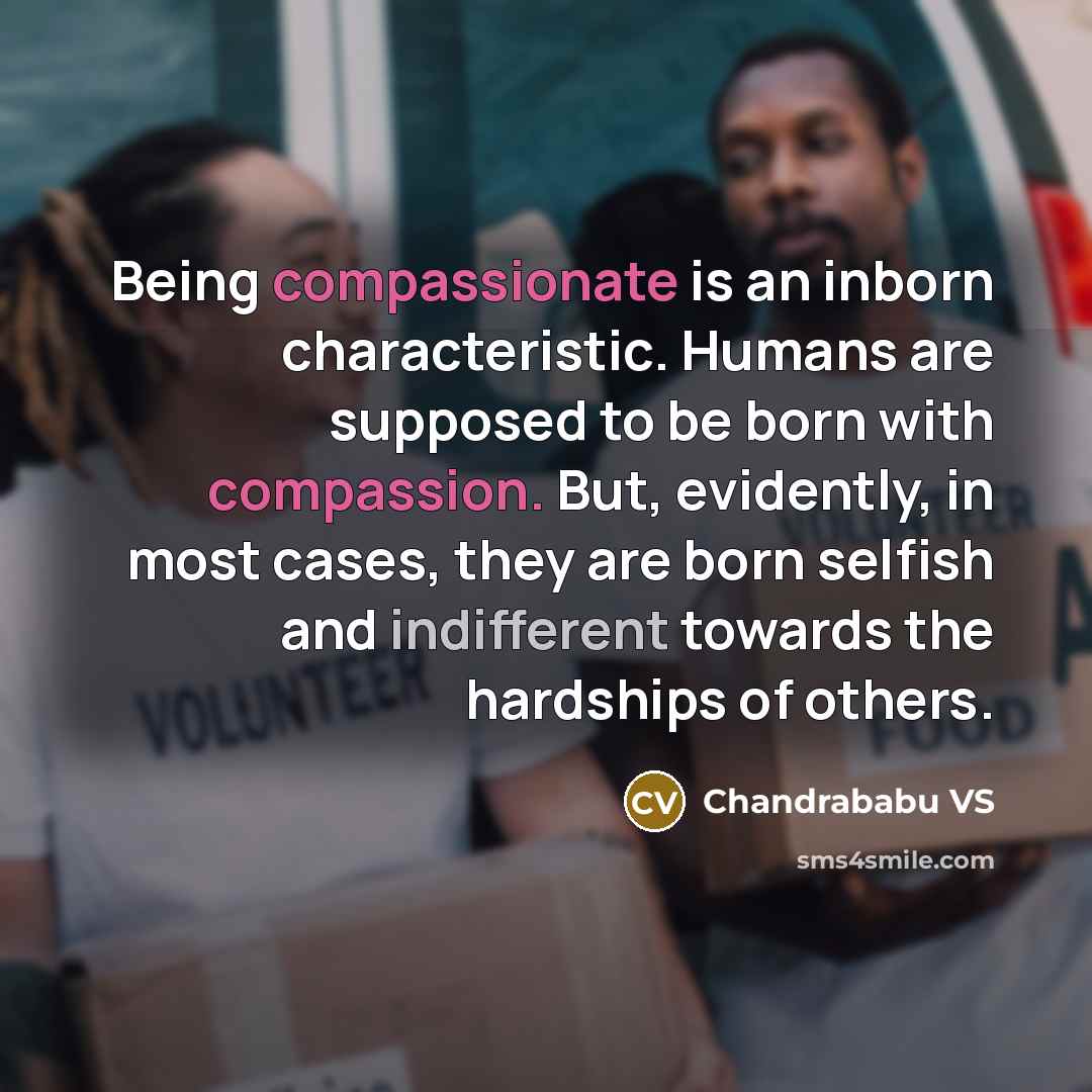 “Being compassionate is an inborn characteristic. Humans are supposed to be born with compassion. But, evidently, in most cases, they are born selfish and indifferent towards the hardships of others.” quote by Chandrababu VS