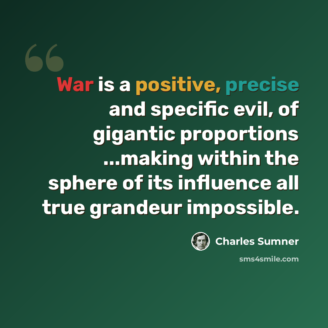 “War is a positive, precise and specific evil, of gigantic proportions ...making within the sphere of its influence all true grandeur impossible.” quote by Charles Sumner