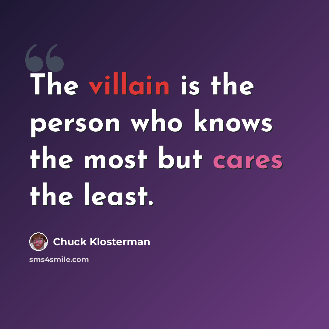 “The villain is the person who knows the most but cares the least.” quote by Chuck Klosterman