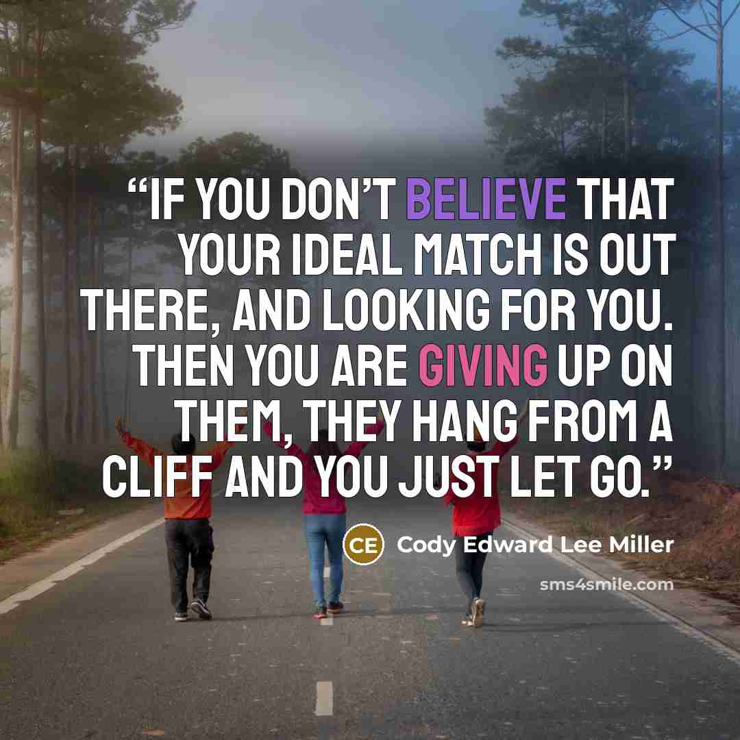“If you don’t believe that your ideal match is out there, and looking for you. Then you are giving up on them, they hang from a cliff and you just let go.” quote by Cody Edward Lee Miller