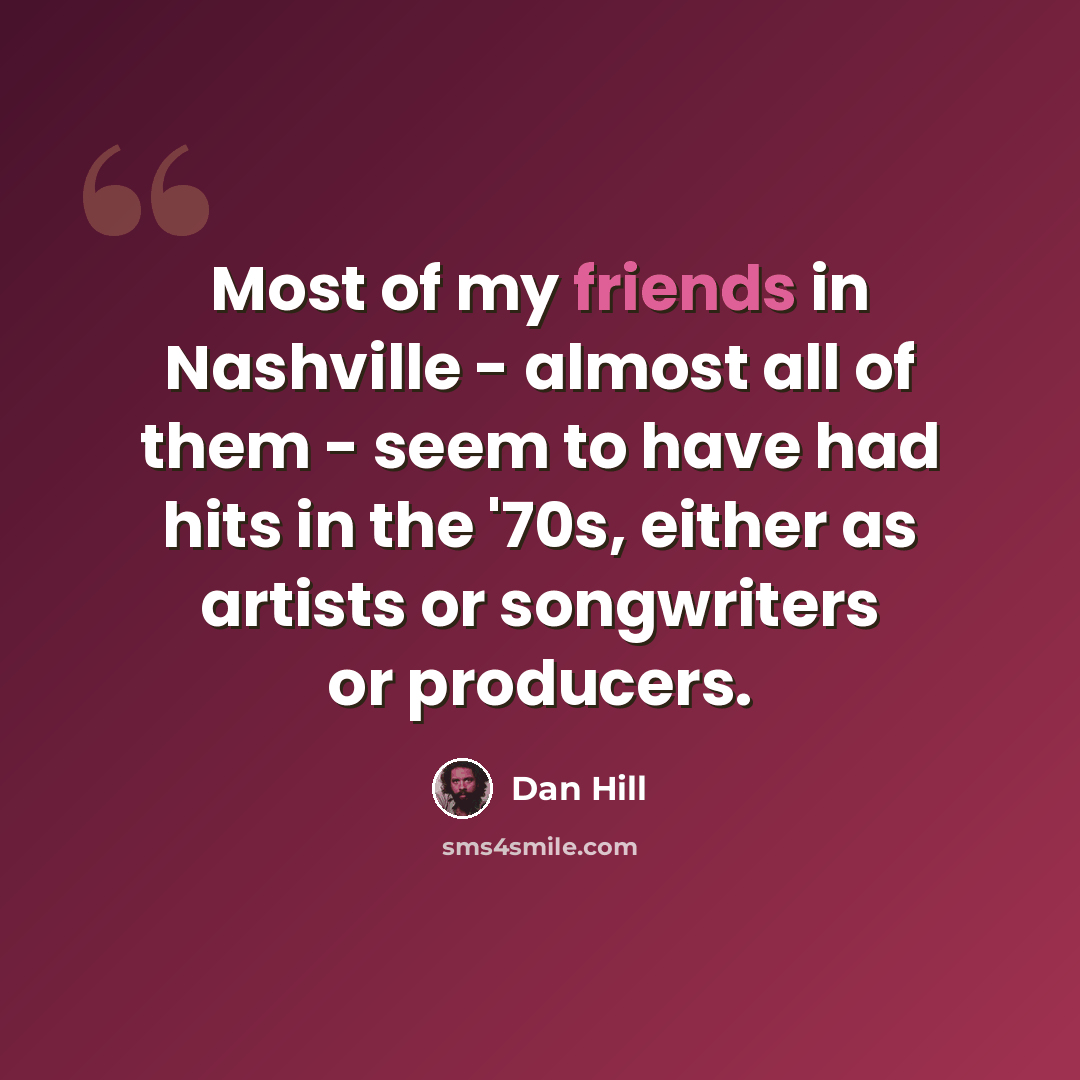“Most of my friends in Nashville - almost all of them - seem to have had hits in the '70s, either as artists or songwriters or producers.” quote by Dan Hill