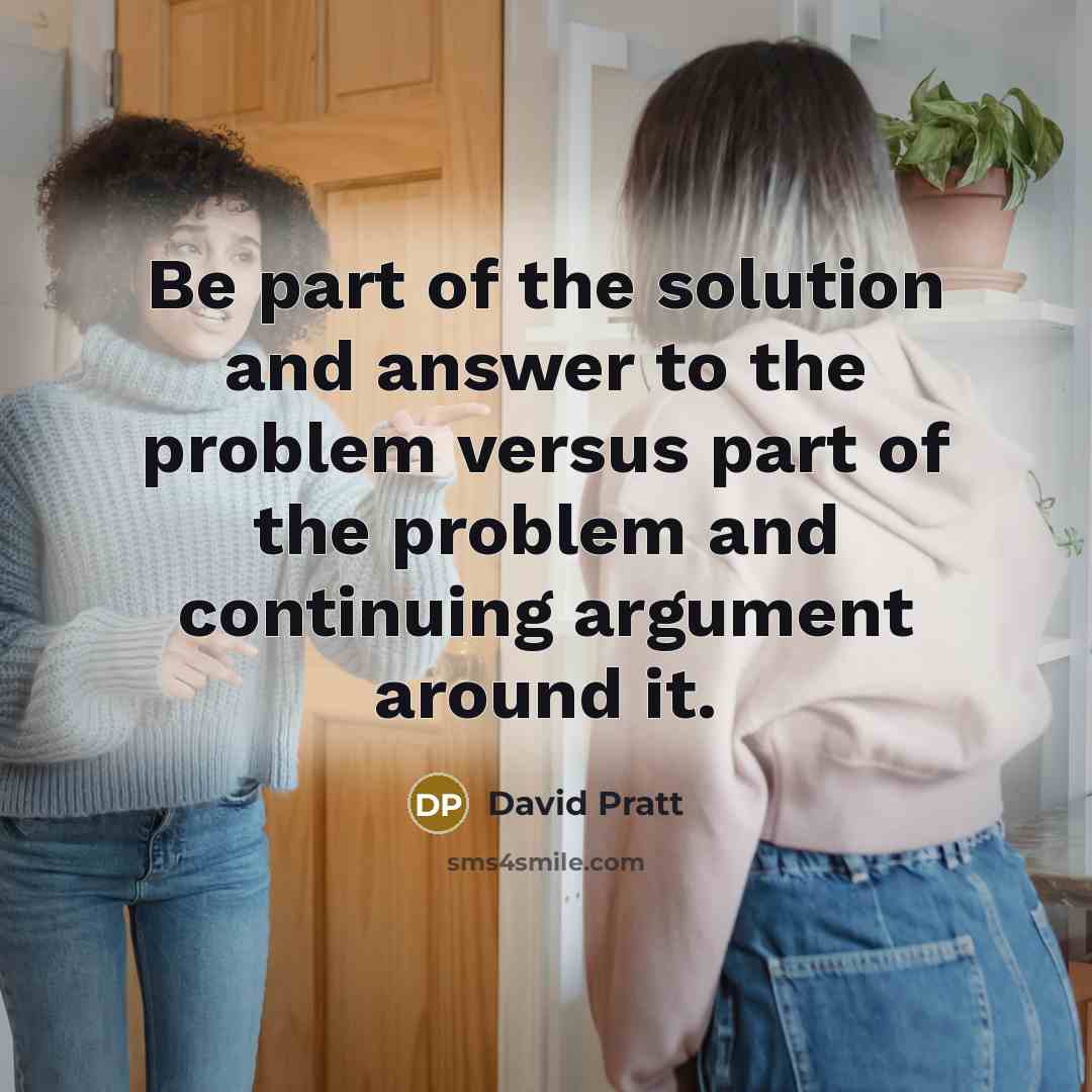 “Be part of the solution and answer to the problem versus part of the problem and continuing argument around it.” quote by David Pratt
