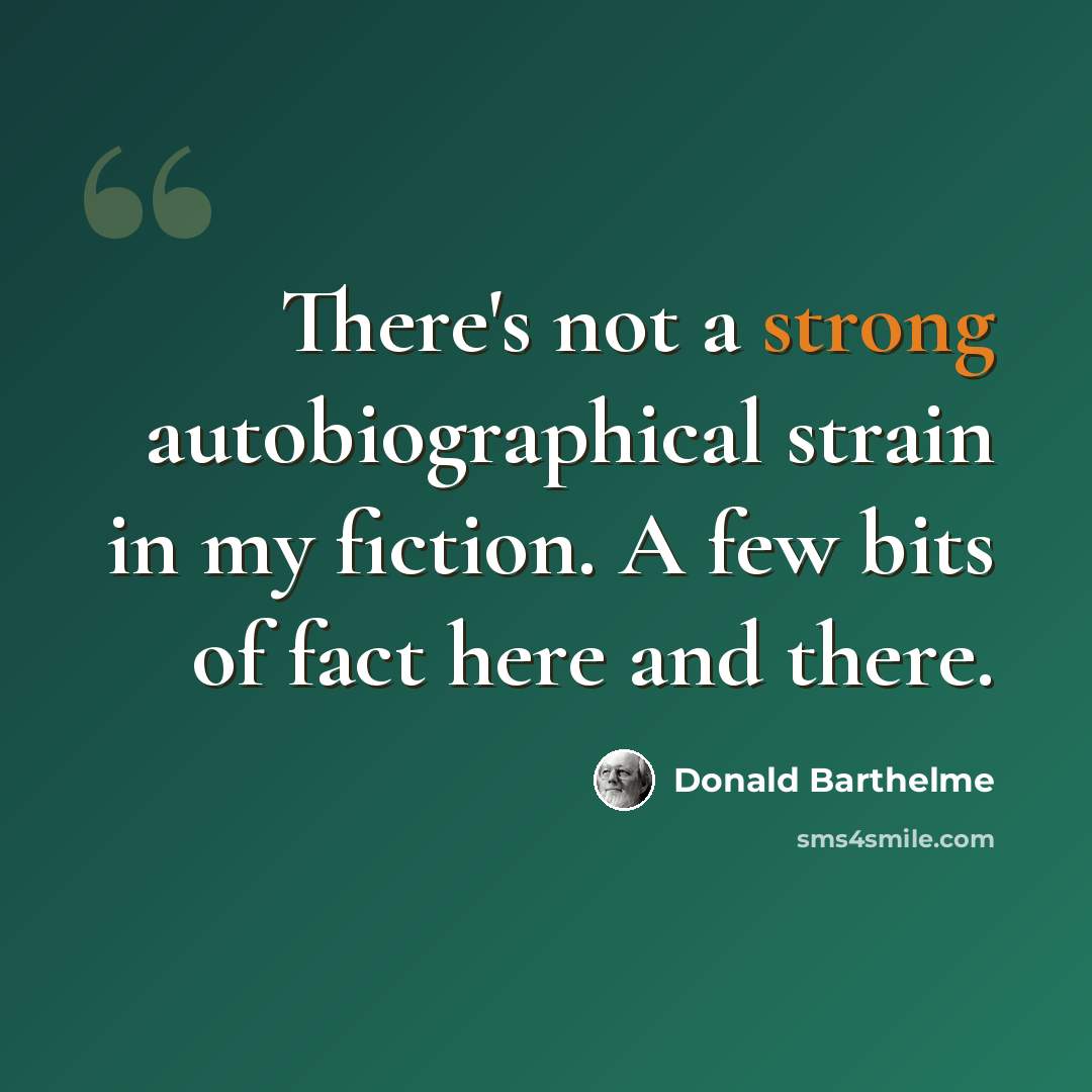 “There's not a strong autobiographical strain in my fiction. A few bits of fact here and there.” quote by Donald Barthelme