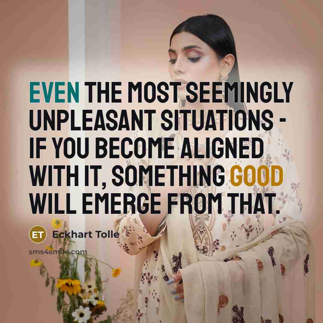 “Even the most seemingly unpleasant situations - if you become aligned with it, something good will emerge from that.” quote by Eckhart Tolle