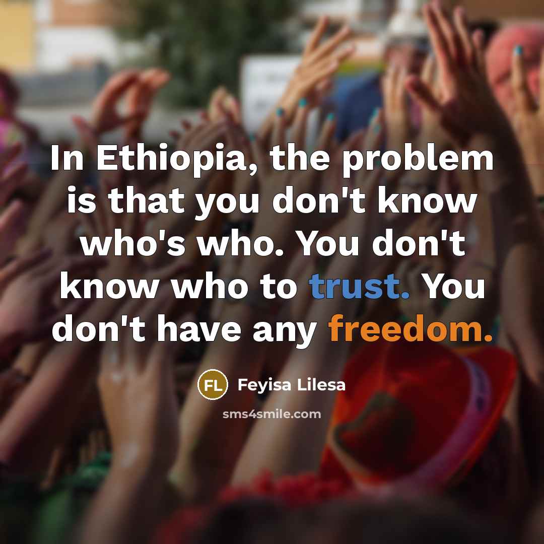 “In Ethiopia, the problem is that you don't know who's who. You don't know who to trust. You don't have any freedom.” quote by Feyisa Lilesa