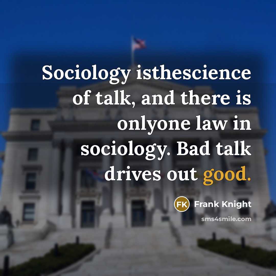 “Sociology isthescience of talk, and there is onlyone law in sociology. Bad talk drives out good.” quote by Frank Knight