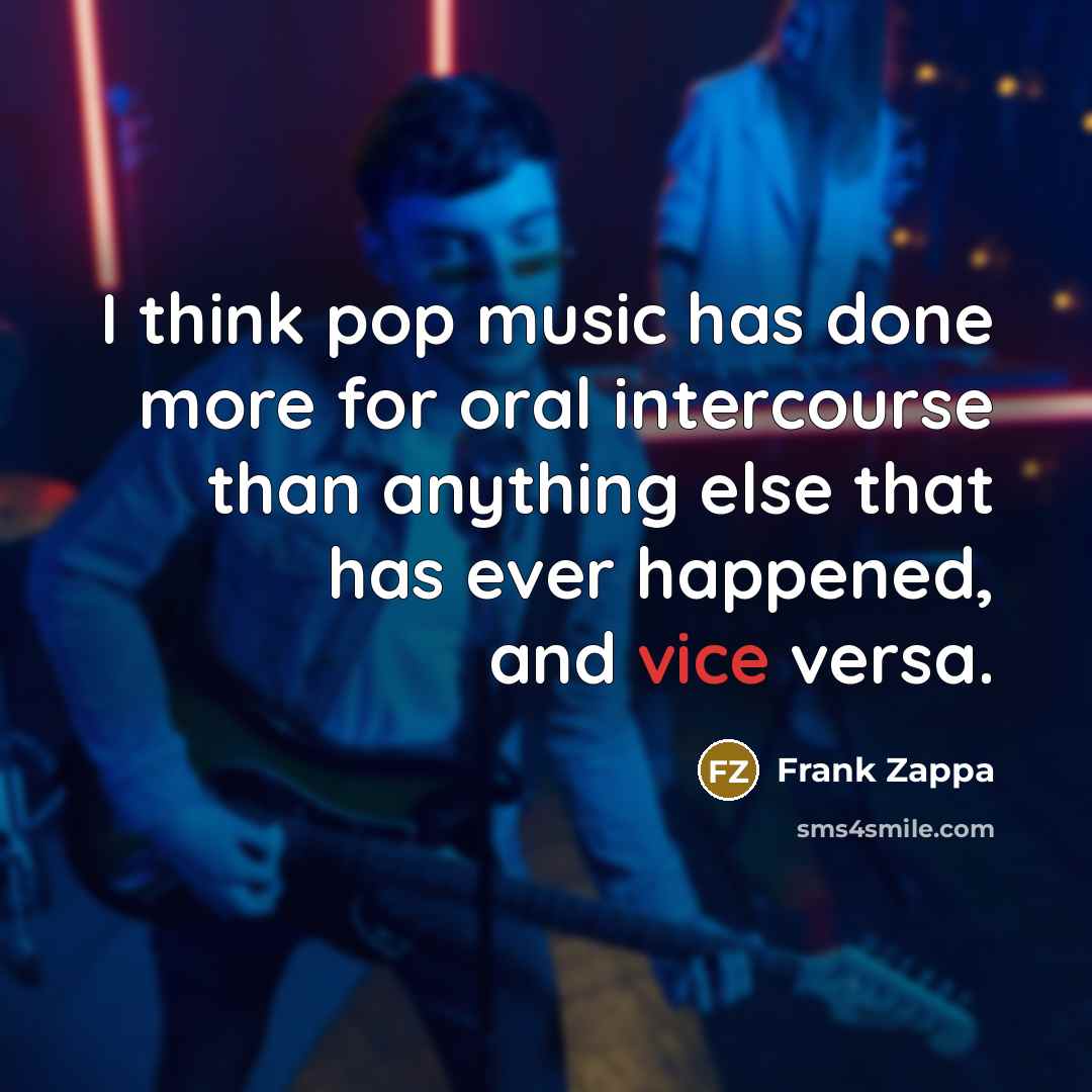 “I think pop music has done more for oral intercourse than anything else that has ever happened, and vice versa.” quote by Frank Zappa