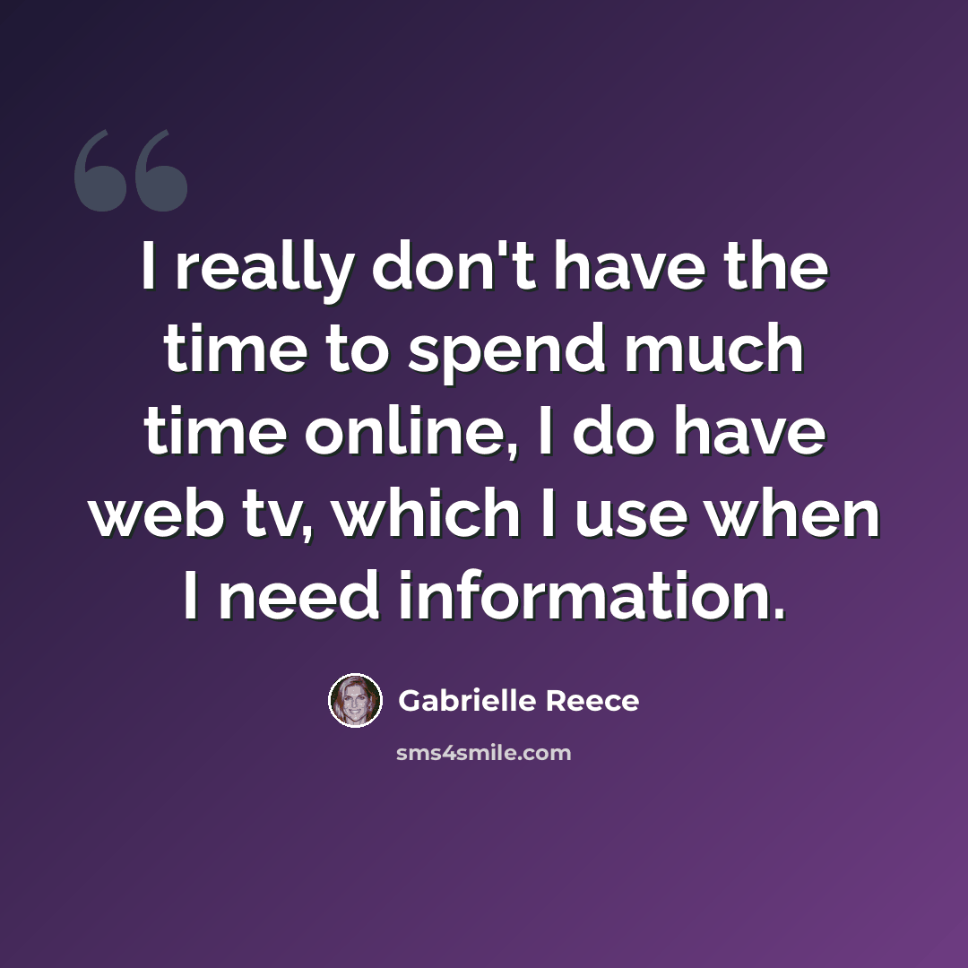 “I really don't have the time to spend much time online, I do have web tv, which I use when I need information.” quote by Gabrielle Reece