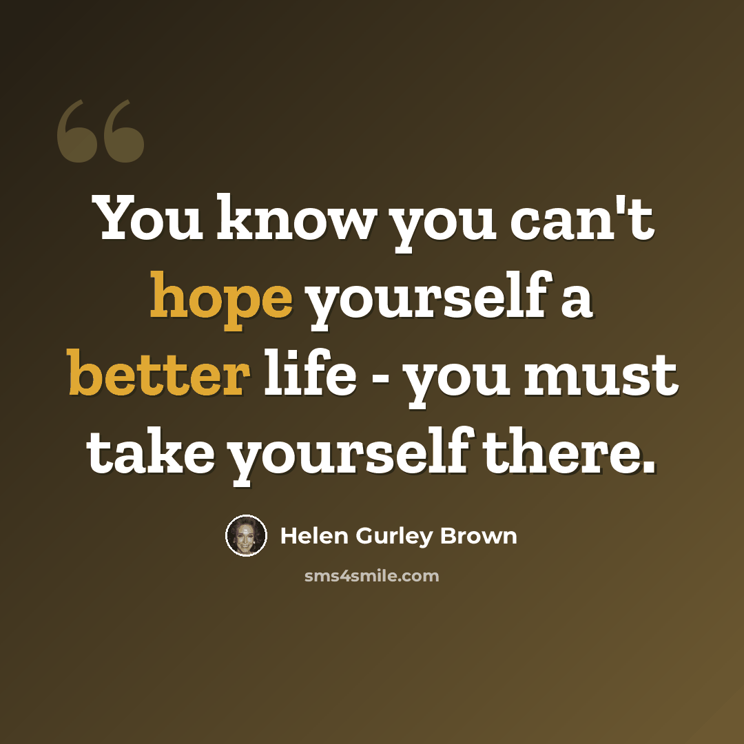 “You know you can't hope yourself a better life - you must take yourself there.” quote by Helen Gurley Brown