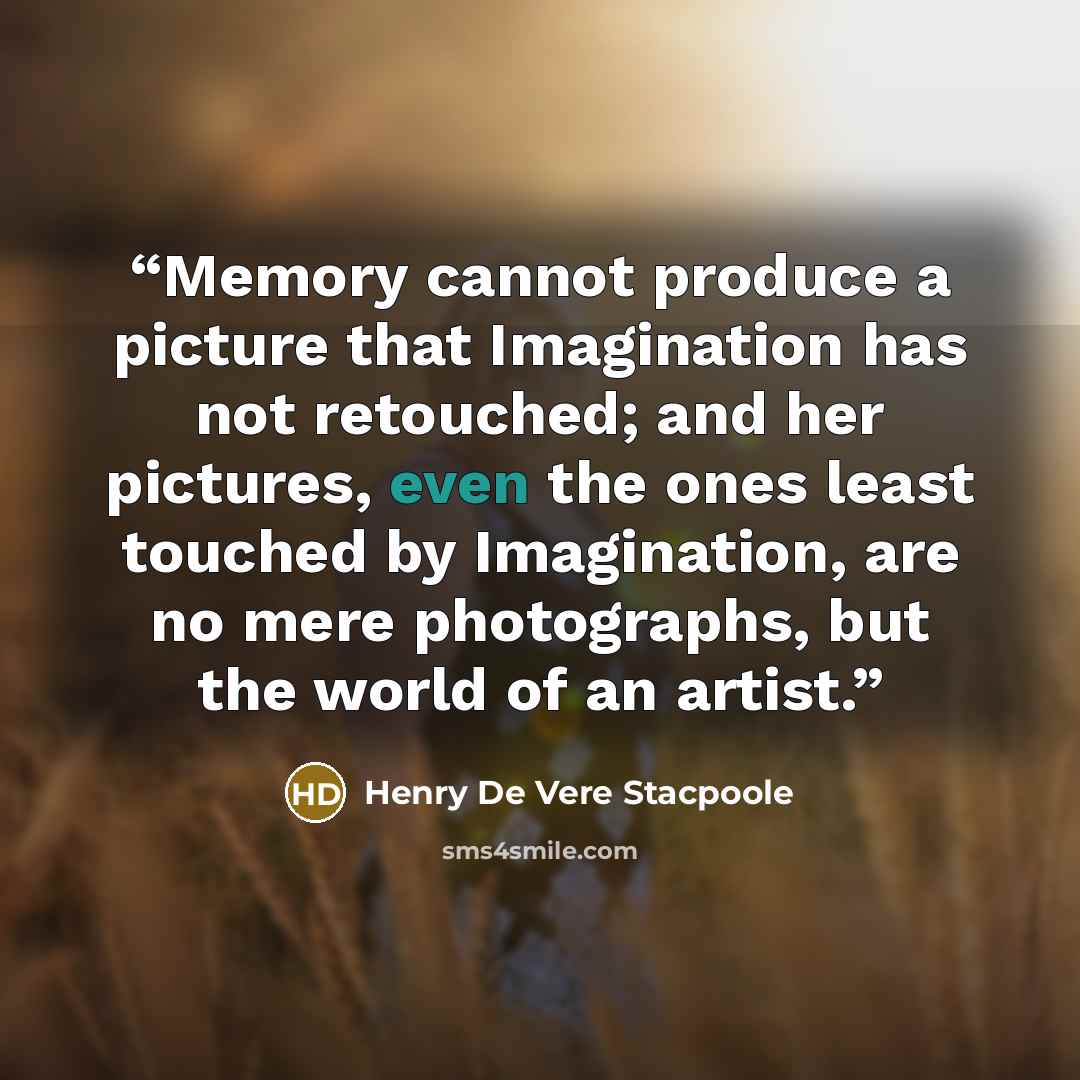 “Memory cannot produce a picture that Imagination has not retouched; and her pictures, even the ones least touched by Imagination, are no mere photographs, but the world of an artist.” quote by Henry de Vere Stacpoole