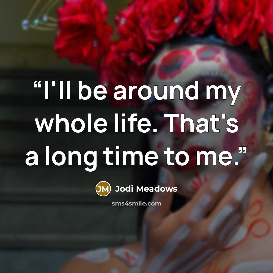 “I'll be around my whole life. That's a long time to me.” quote by Jodi Meadows