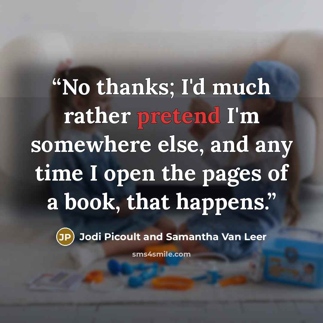 “No thanks; I'd much rather pretend I'm somewhere else, and any time I open the pages of a book, that happens.” quote by Jodi Picoult and Samantha Van Leer